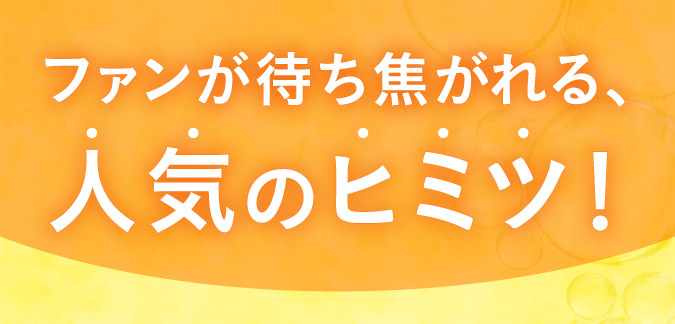 ファンが待ち焦がれる、人気のヒミツ！