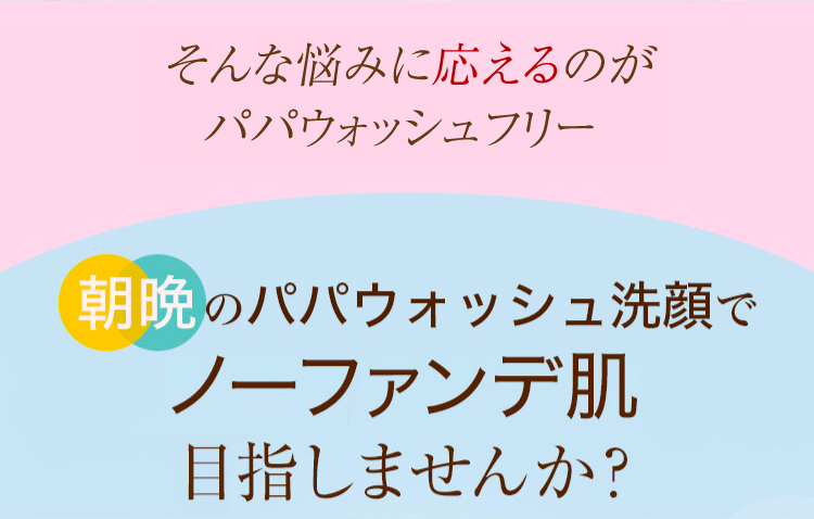 そんな悩みに応えるのがパパウォッシュフリー朝晩のパパウォッシュ洗顔でノーファンデ肌を目指しませんか？
