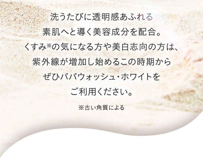 洗うたびに透明感あふれる素肌へと導く美容成分を配合。