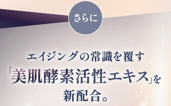さらにエイジングの常識を覆す「美肌酵素活性エキス」を新配合。