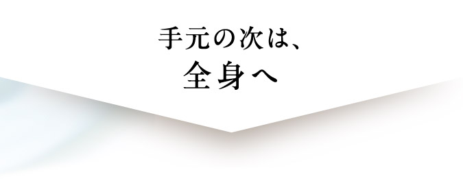 手元の次は、全身へ