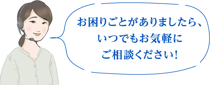 お困りごとがありましたら、いつでもお気軽にご相談ください！