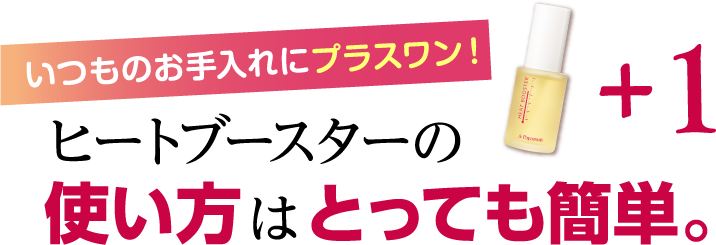 「いつものお手入れにプラスワン！」ヒートブースターの使い方はとっても簡単。