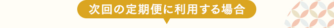 次回の定期便に利用する場合