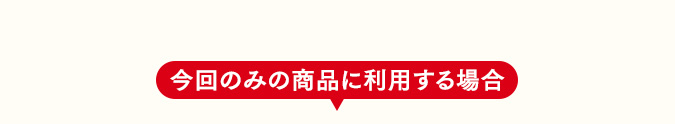 今回のみの商品に利用する場合
