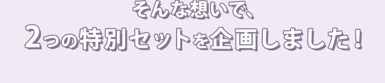 そんな想いで、2つの特別セットを企画しました！