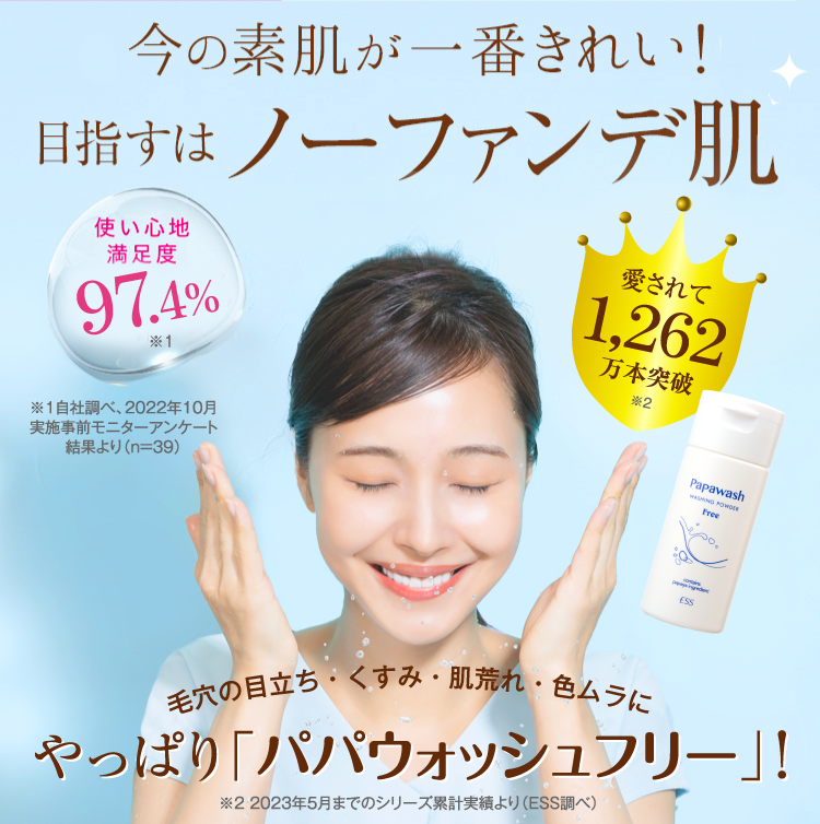 今の素肌が一番きれい！目指すはノーファンデ肌 使い心地満足度97.4%※1 愛されて1,262万本突破※2 ※1自社調べ、2022年10月実施事前モニターアンケート結果より（n=39）毛穴の目立ち・くすみ・肌荒れ・色ムラにやっぱり「パパウォッシュフリー」！※2 2023年5月までのシリーズ累計実績より（ESS調べ）