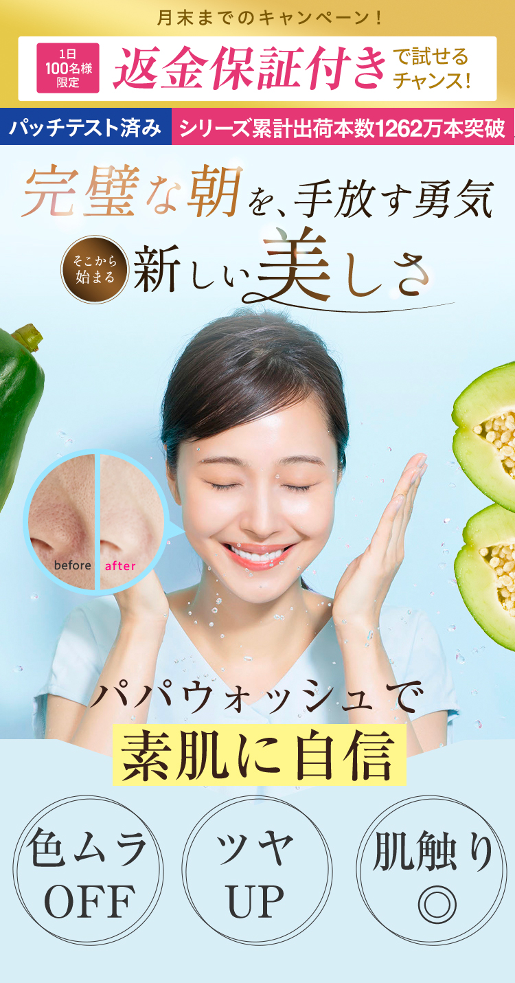 今の素肌が一番きれい！目指すはノーファンデ肌 愛されて1,262万本突破※2 ※1自社調べ、2022年10月実施事前モニターアンケート結果より（n=39）毛穴の目立ち・くすみ・肌荒れ・色ムラにやっぱり「パパウォッシュフリー」！※2 2023年5月までのシリーズ累計実績より（ESS調べ）