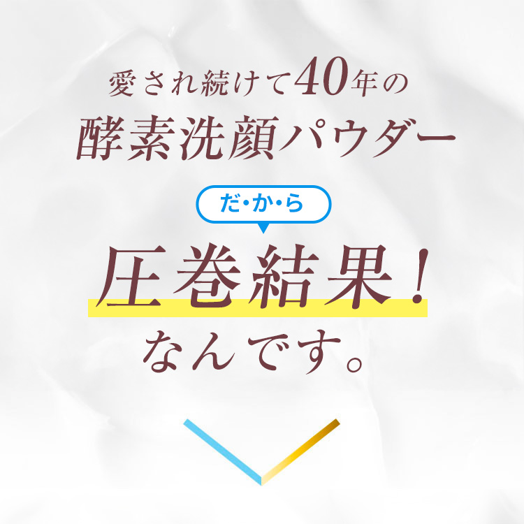 愛され続けて40年の酵素洗顔パウダー。だから圧巻結果！なんです。
