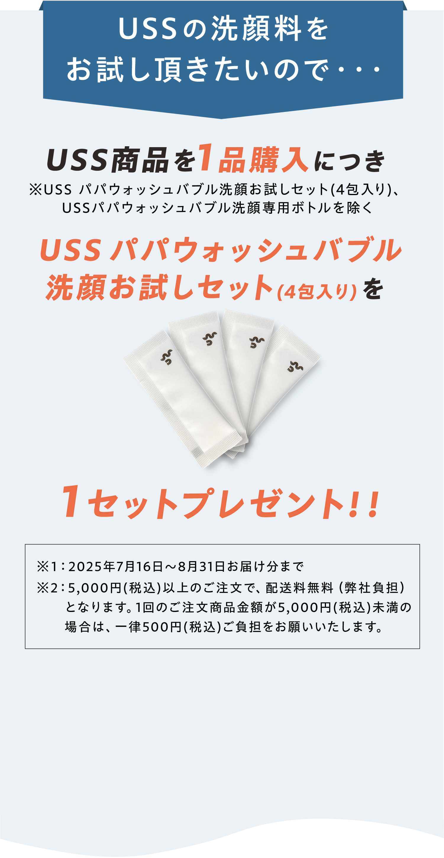USSのお洗顔料をお試し頂きたいので… USS商品を1品ご購入につき、USSパパウォッシュバブル洗顔お試しセット(4包入り)を1セットプレゼント！
