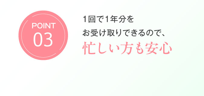 Point02　1回で1年分をお受け取りできるので、忙しい方も安心